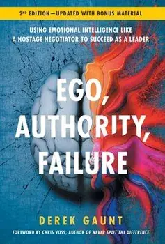Ego, Authority, Failure: Using Emotional Intelligence like a Hostage Negotiator to Succeed as a Leader - 2nd Edition, Hardcover/Derek Gaunt