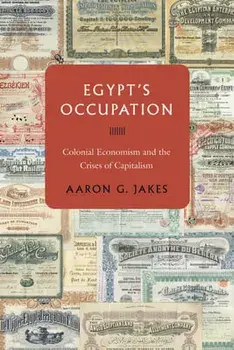 Egypt's Occupation: Colonial Economism and the Crises of Capitalism, Paperback/Aaron G. Jakes