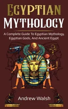 Egyptian Mythology: A Comprehensive Guide to Ancient Egypt, Hardcover/Andrew Walsh