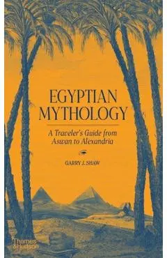 Egyptian Mythology: A Traveler's Guide from Aswan to Alexandria - Garry J. Shaw