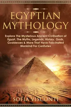 Egyptian Mythology: Explore The Mysterious Ancient Civilisation of Egypt, The Myths, Legends, History, Gods, Goddesses & More That Have Fa/Sofia Visconti