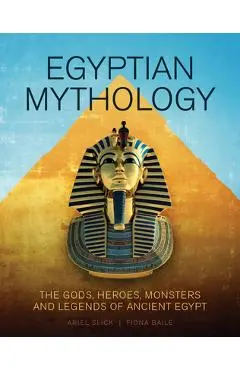Egyptian Mythology: The Gods, Heroes, Monsters and Legends of Ancient Egypt - Ariel Slick