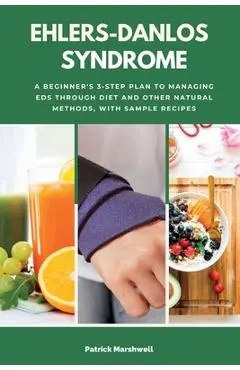 Ehlers-Danlos Syndrome: A Beginner's 3-Step Plan to Managing EDS Through Diet and Other Natural Methods, With Sample Recipes - Patrick Marshwell