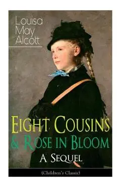 Eight Cousins & Rose in Bloom - A Sequel (Children's Classic): A Story of Rose Campbell - Louisa May Alcott