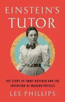 Einstein’s Tutor. The Story of Emmy Noether and the Invention of Modern Physics, Hardback/Lee Phillips