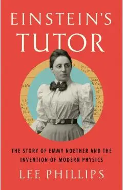 Einstein's Tutor: The Story of Emmy Noether and the Invention of Modern Physics - Lee Phillips