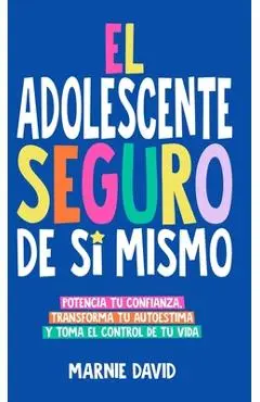 El Adolescente Seguro De Sí Mismo: Una Guía Práctica Para Desarrollar La Confianza En Ti Mismo, Transformar Tu Autoestima Y Tomar Las Riendas De Tu Vi - Marnie David