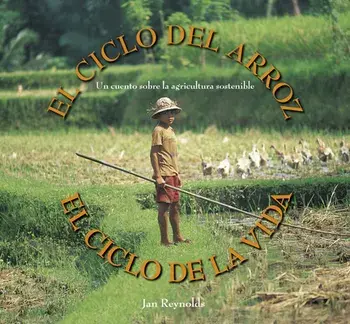 El Ciclo del Arroz, El Ciclo de la Vida: Un Cuento Sobre La Agricultura Sostenible (Cycle of Rice, Cycle of Life: A Story of Sustainable Farming)/Jan Reynolds