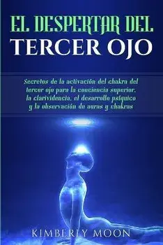 El Despertar del Tercer Ojo: Secretos de la activacin del chakra del tercer ojo para la conciencia superior, la clarividencia, el desarrollo psqu, Paperback/Kimberly Moon