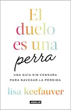 El Duelo Es Una Perra: Una Guía Sin Censura Para Navegar La Pérdida / Grief Is a Sneaky Bitch - Lisa Keefauver