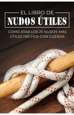 El Libro de Nudos Útiles: Cómo Atar los 25 Nudos Más Útiles Hechos con Cuerda - Sam Fury