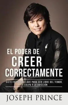 El Poder de Creer Correctamente: 7 Factores Clave Para Ser Libre del Temor, La Culpa Y La Adicci�n - Joseph Prince