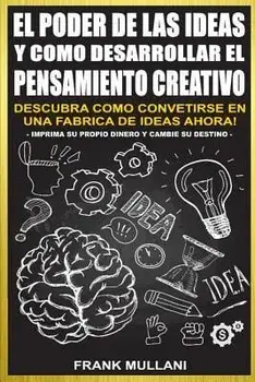 El Poder de Las Ideas y Como Desarrollar el Pensamiento Creativo: Descubra Como Convertirse en Una Fabrica de Ideas Ahora, Paperback/Frank Mullani