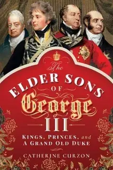 Elder Sons of George III. Kings, Princes, and a Grand Old Duke, Hardback/Catherine Curzon