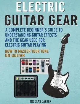 Electric Guitar Gear: A Complete Beginner's Guide To Understanding Guitar Effects And The Gear Used For Electric Guitar Playing & How To Mas, Paperback/Nicolas Carter
