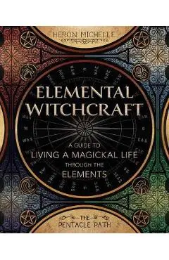 Elemental Witchcraft: A Guide to Living a Magickal Life Through the Elements - Heron Michelle