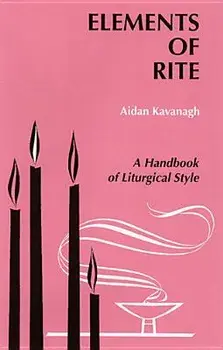 Elements of Rite: A Handbook of Liturgical Style, Paperback/Aidan Kavanaugh