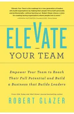 Elevate Your Team: Empower Your Team to Reach Their Full Potential and Build a Business That Builds Leaders - Robert Glazer