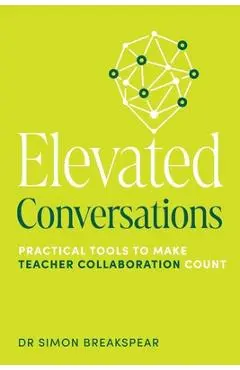 Elevated Conversations: Practical Tools to Make Teacher Collaboration Count - Simon Breakspear
