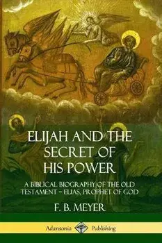 Elijah and the Secret of His Power: A Biblical Biography of the Old Testament ? Elias, Prophet of God, Paperback/F. B. Meyer