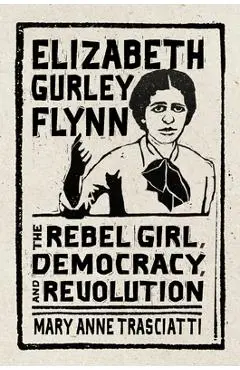 Elizabeth Gurley Flynn: The Rebel Girl, Democracy, and Revolution - Mary Anne Trasciatti