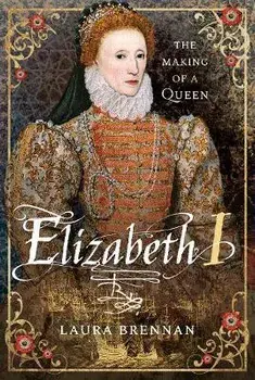 Elizabeth I. The Making of a Queen, Hardback/Laura Brennan