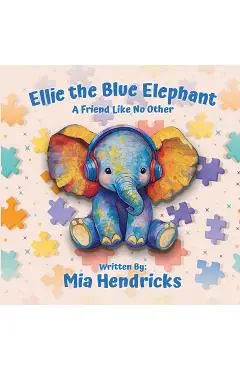 Ellie The Blue Elephant: A Friend Like No Other - Mia Hendricks