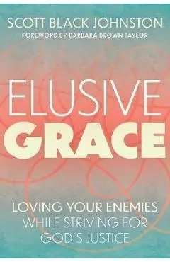 Elusive Grace: Loving Your Enemies While Striving for God's Justice - Scott Black Johnston