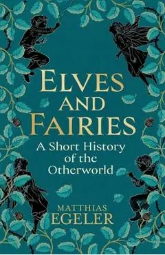 Elves and Fairies: A Short History of the Otherworld - Matthias Egeler