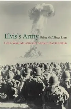 Elvis's Army: Cold War GIs and the Atomic Battlefield - Brian Mcallister Linn