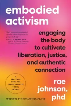 Embodied Activism. Engaging the Body to Cultivate Liberation, Justice, and Authentic Connection--A Practical Guide for Transformative Social Change, Paperback/Rae Johnson