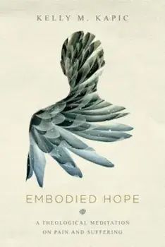 Embodied Hope: A Theological Meditation on Pain and Suffering, Paperback/Kelly M. Kapic