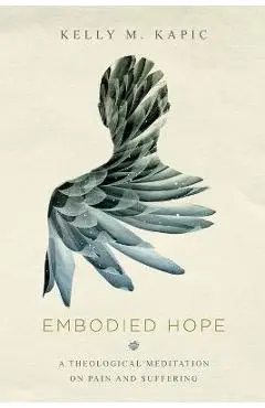 Embodied Hope: A Theological Meditation on Pain and Suffering - Kelly M. Kapic