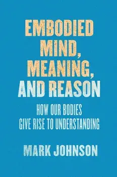 Embodied Mind, Meaning, and Reason: How Our Bodies Give Rise to Understanding, Paperback/Mark Johnson