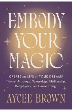 Embody Your Magic: Create the Life of Your Dreams Through Astrology, Numerology, Mediumship, Metaphysics, and Human Design - Aycee Brown