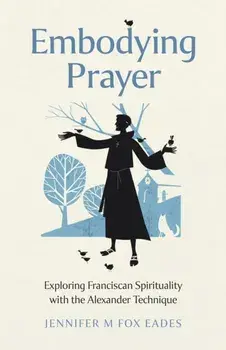 Embodying Prayer. Exploring Franciscan Spirituality with the Alexander Technique, Paperback/Jennifer M FOX EADES
