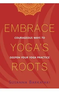 Embrace Yoga's Roots: Courageous Ways to Deepen Your Yoga Practice - Susanna Barkataki
