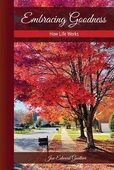 Embracing Goodness: How Life Works, Paperback/Jon Edward Gauthier
