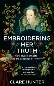 Embroidering Her Truth. Mary, Queen of Scots and the Language of Power, Paperback/Clare Hunter