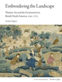 Embroidering the Landscape. Women, Art and the Environment in British North America, 1740-1770, Hardback/Andrea Pappas