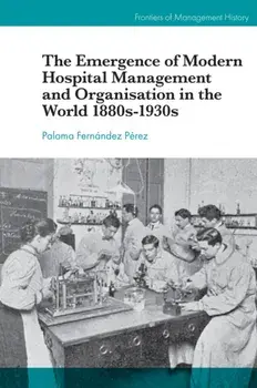 Emergence of Modern Hospital Management and Organisation in the World 1880s-1930s, Hardback/Paloma Fernandez Perez