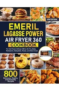 Emeril Lagasse Power Air Fryer 360 Cookbook: 800 Delicious, Healthy and Everyday Recipes For the Power Airfryer 360 to Air Fry, Bake, Rotisserie, Dehy - Kristen Dean
