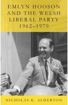 Emlyn Hooson and the Welsh Liberal Party, 1962-1979 - Nicholas K. Alderton