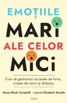 Emotiile mari ale celor mici. Cum sa gestionezi accesele de furie, crizele de nervi si sfidarea/Alyssa Blask Campbell, Lauren Elizabeth Stauble