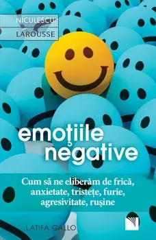 Emotiile negative. Cum sa ne eliberam de frica, anxietate, tristete, furie, agresivitate, rusine/Latifa Gallo