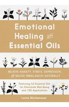Emotional Healing with Essential Oils: Relieve Anxiety, Stress, Depression, and Mood Imbalances Naturally - Leslie Moldenauer