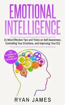 Emotional Intelligence: 21 Most Effective Tips and Tricks on Self Awareness, Controlling Your Emotions, and Improving Your Eq, Paperback/Ryan James