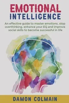 Emotional Intelligence: An effective guide to master emotions, stop overthinking, enhance your EQ and improve social skills to become successf/Damon Colmain