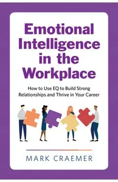 Emotional Intelligence in the Workplace: How to Use Eq to Build Strong Relationships and Thrive in Your Career - Mark Craemer