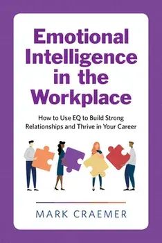 Emotional Intelligence in the Workplace: How to Use Eq to Build Strong Relationships and Thrive in Your Career, Paperback/Mark Craemer